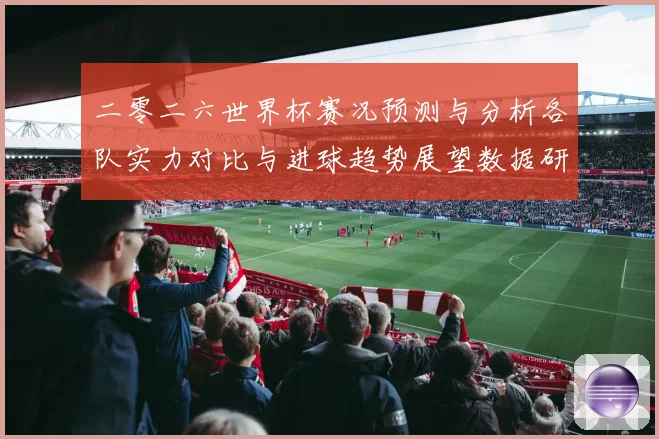 二零二六世界杯赛况预测与分析各队实力对比与进球趋势展望数据研判