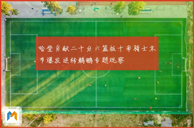哈登贡献二十分六篮板十率骑士末节爆发逆转鹈鹕专题观察