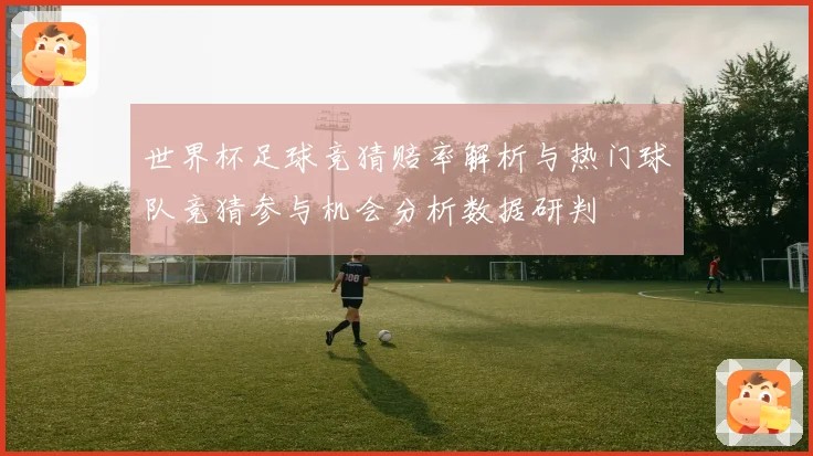 世界杯足球竞猜赔率解析与热门球队竞猜参与机会分析数据研判