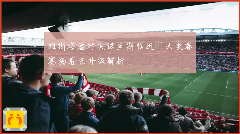 维斯塔潘对决诺里斯临近F1大奖赛赛场看点升级解析