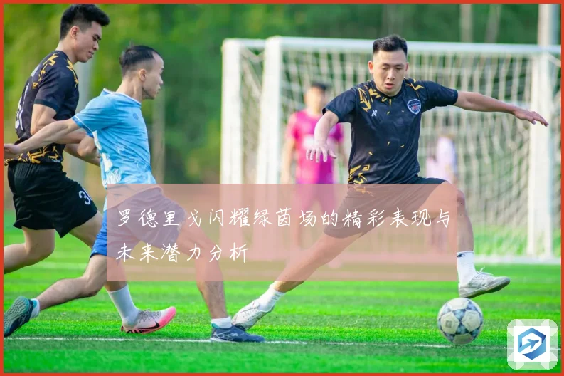 罗德里戈闪耀绿茵场的精彩表现与未来潜力分析