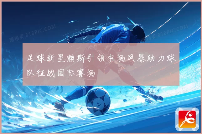 足球新星赖斯引领中场风暴助力球队征战国际赛场