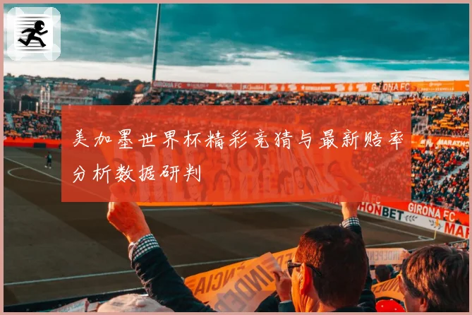 美加墨世界杯精彩竞猜与最新赔率分析数据研判