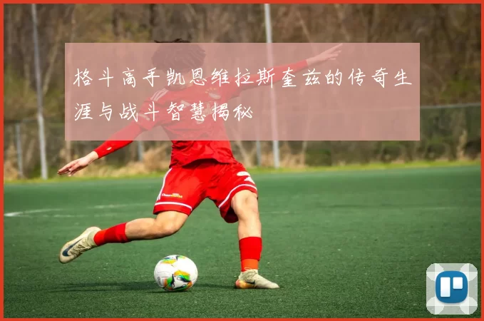 格斗高手凯恩维拉斯奎兹的传奇生涯与战斗智慧揭秘