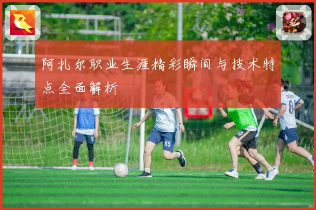 阿扎尔职业生涯精彩瞬间与技术特点全面解析