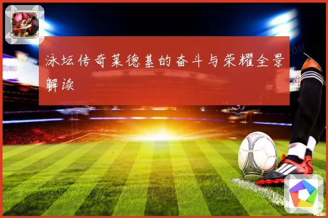 泳坛传奇莱德基的奋斗与荣耀全景解读