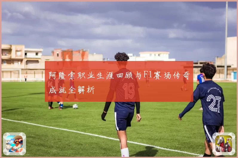 阿隆索职业生涯回顾与F1赛场传奇成就全解析