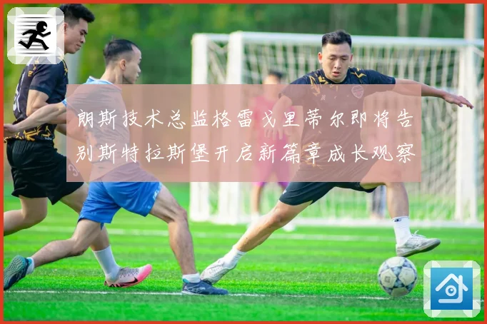 朗斯技术总监格雷戈里蒂尔即将告别斯特拉斯堡开启新篇章成长观察