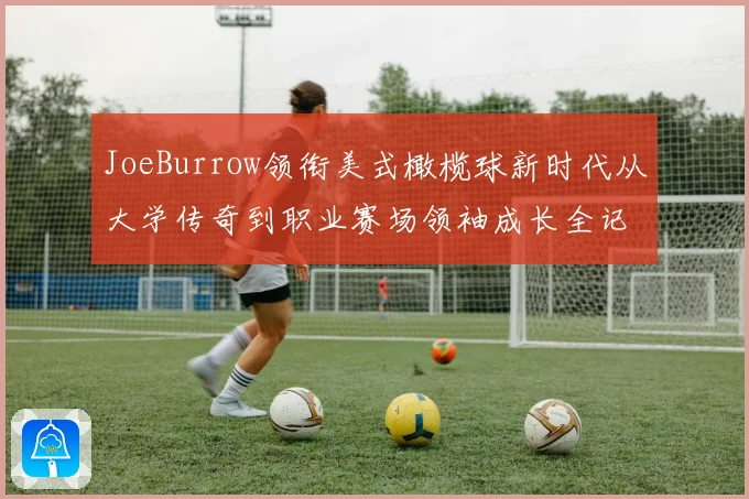 JoeBurrow领衔美式橄榄球新时代从大学传奇到职业赛场领袖成长全记录