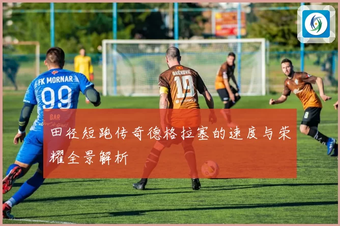田径短跑传奇德格拉塞的速度与荣耀全景解析