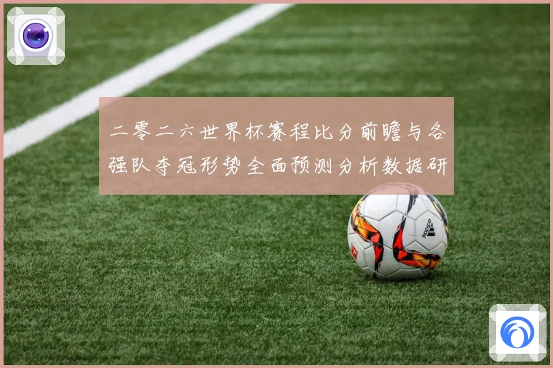 二零二六世界杯赛程比分前瞻与各强队夺冠形势全面预测分析数据研判
