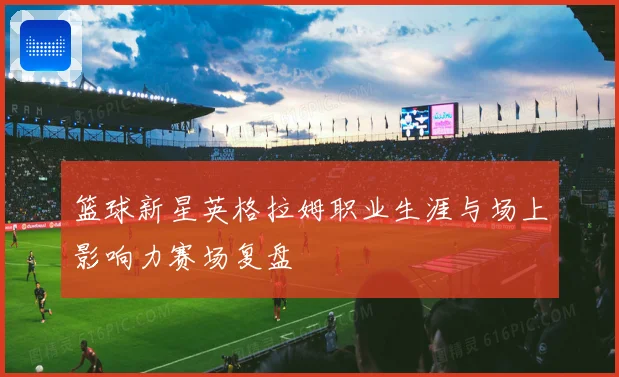 篮球新星英格拉姆职业生涯与场上影响力赛场复盘