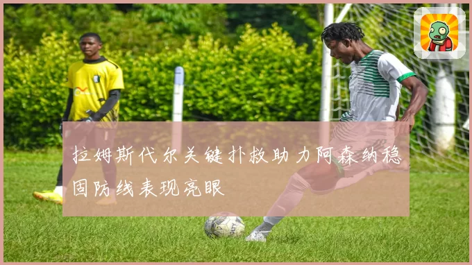 拉姆斯代尔关键扑救助力阿森纳稳固防线表现亮眼