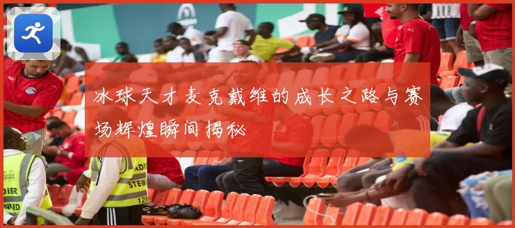 冰球天才麦克戴维的成长之路与赛场辉煌瞬间揭秘