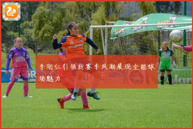 李刚仁引领新赛季风潮展现全能球场魅力