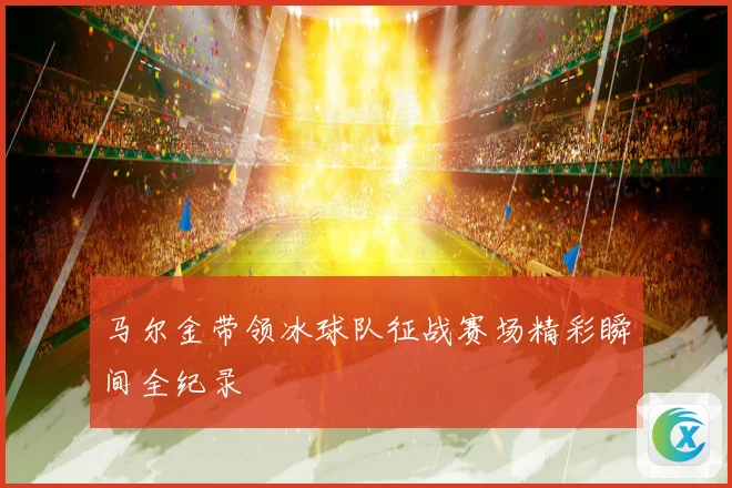 马尔金带领冰球队征战赛场精彩瞬间全纪录