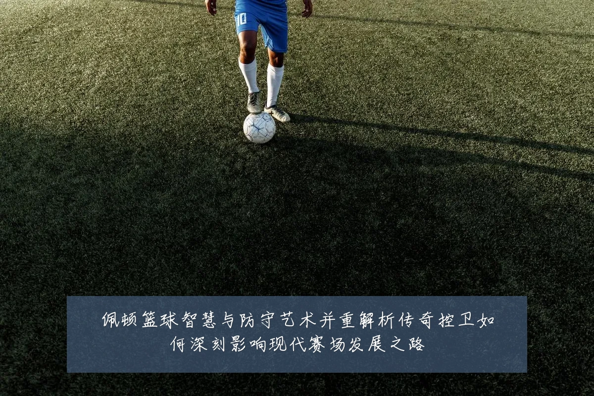 佩顿篮球智慧与防守艺术并重解析传奇控卫如何深刻影响现代赛场发展之路