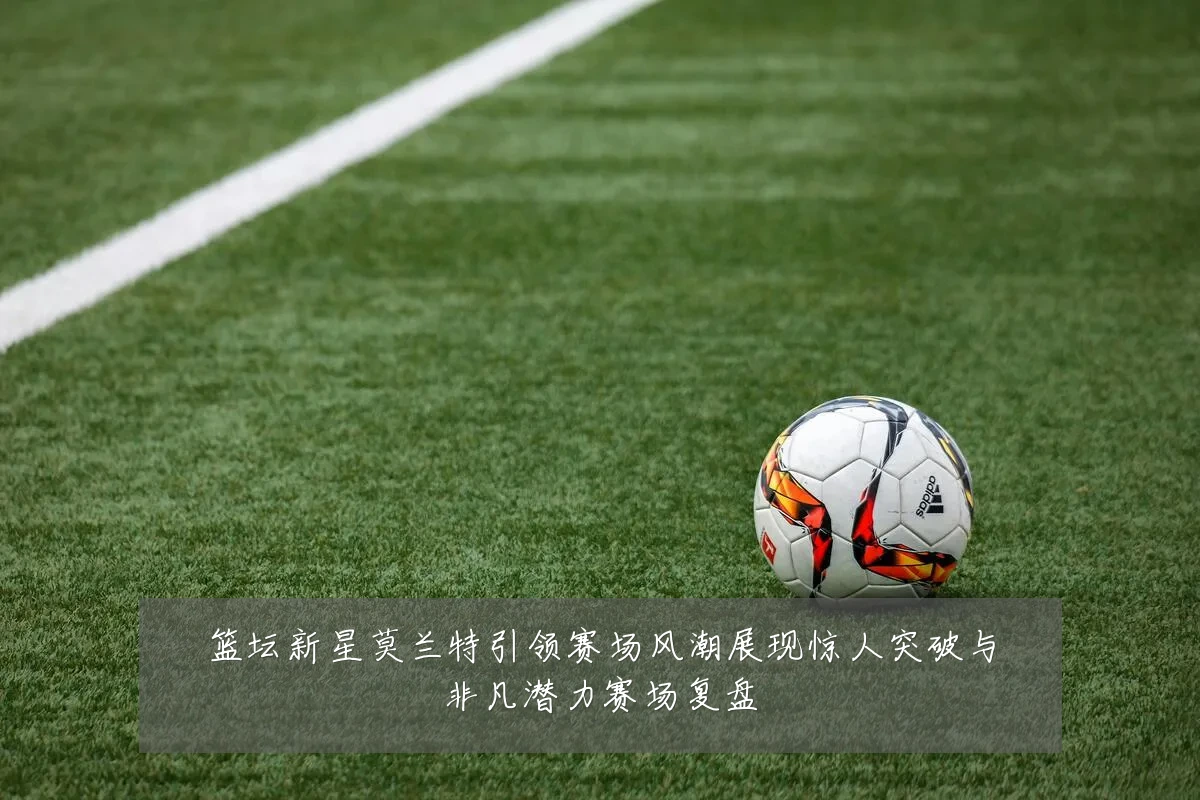 篮坛新星莫兰特引领赛场风潮展现惊人突破与非凡潜力赛场复盘