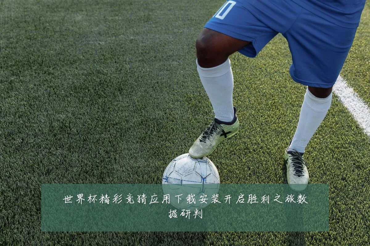 世界杯精彩竞猜应用下载安装开启胜利之旅数据研判