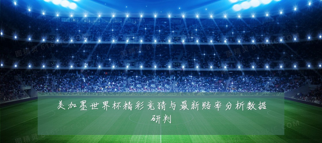 美加墨世界杯精彩竞猜与最新赔率分析数据研判