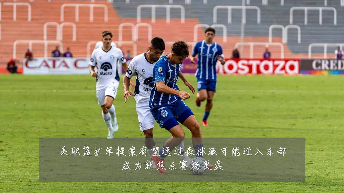 美职篮扩军提案有望通过森林狼可能迁入东部成为新焦点赛场复盘