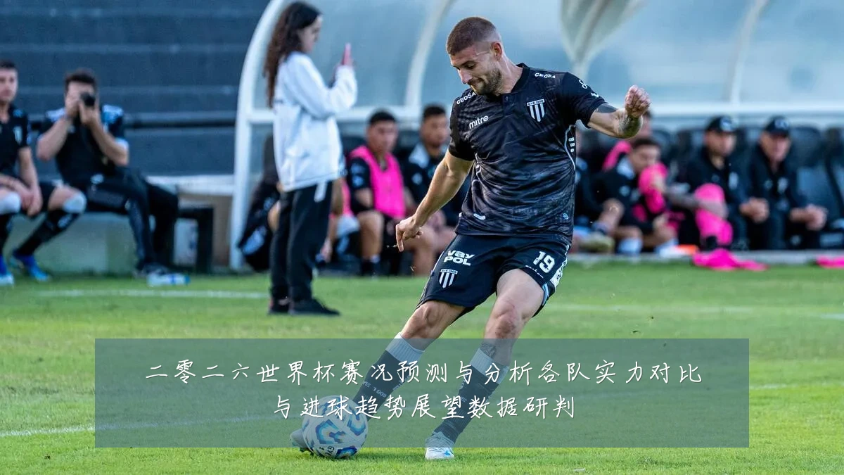 二零二六世界杯赛况预测与分析各队实力对比与进球趋势展望数据研判