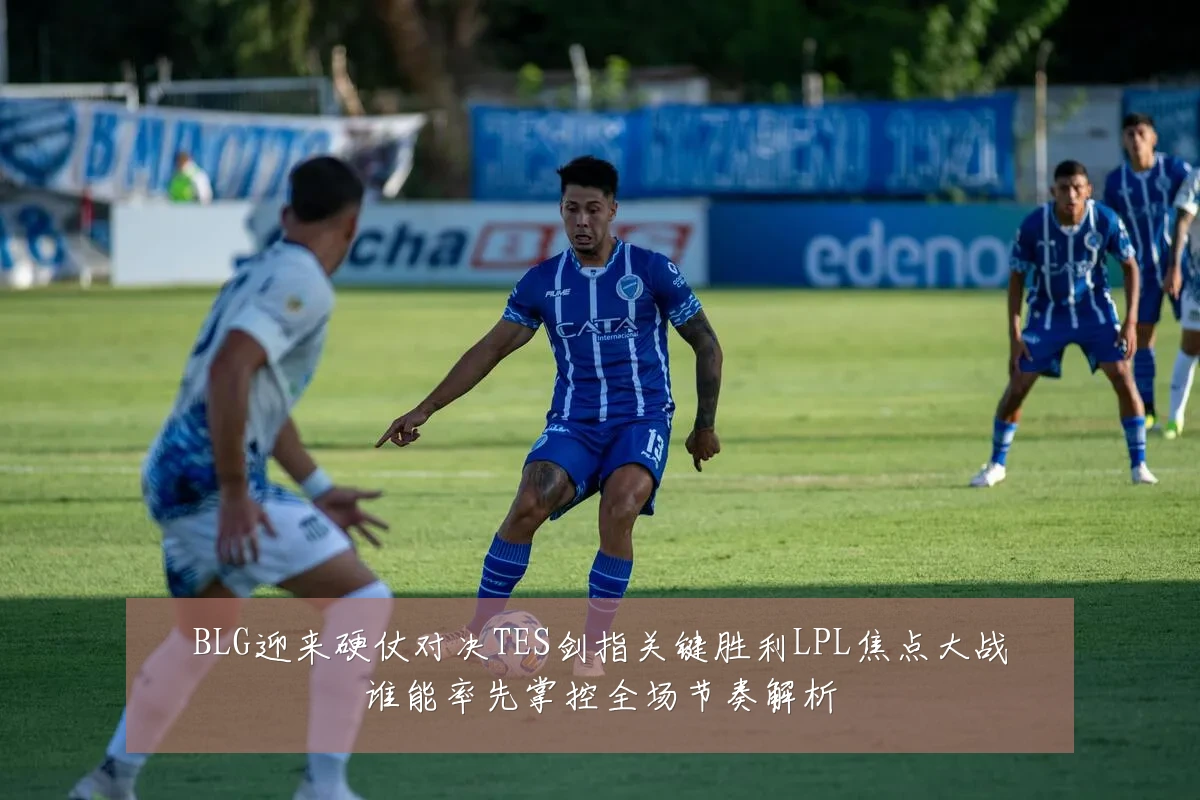BLG迎来硬仗对决TES剑指关键胜利LPL焦点大战谁能率先掌控全场节奏解析