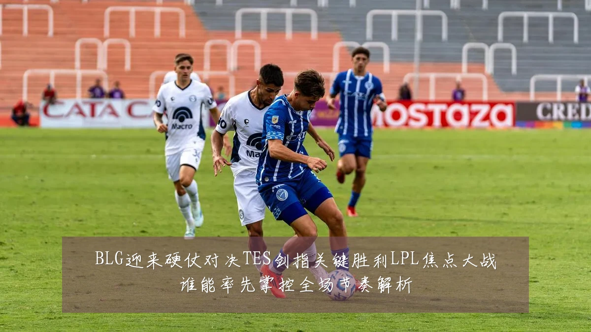 BLG迎来硬仗对决TES剑指关键胜利LPL焦点大战谁能率先掌控全场节奏解析