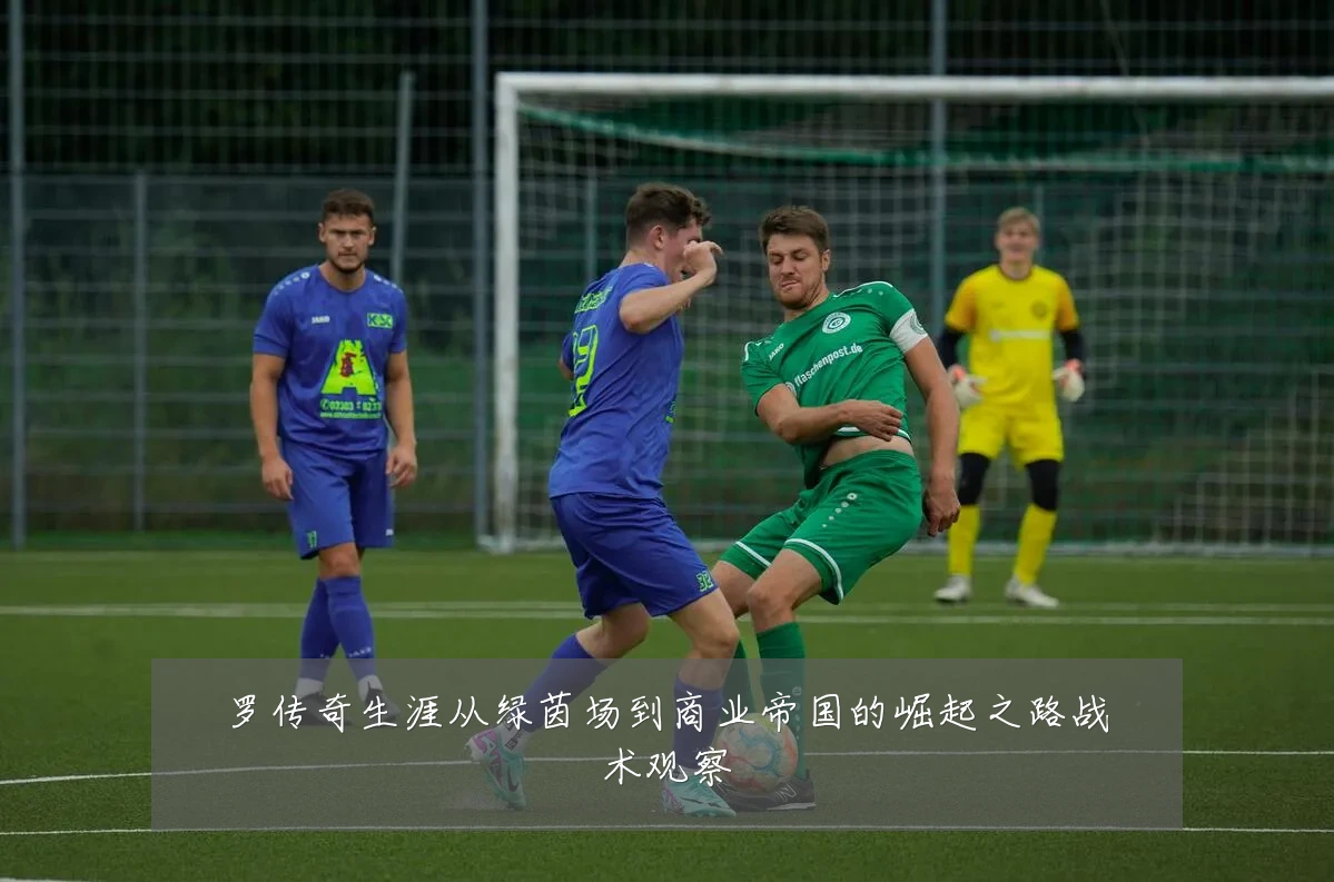 罗传奇生涯从绿茵场到商业帝国的崛起之路战术观察