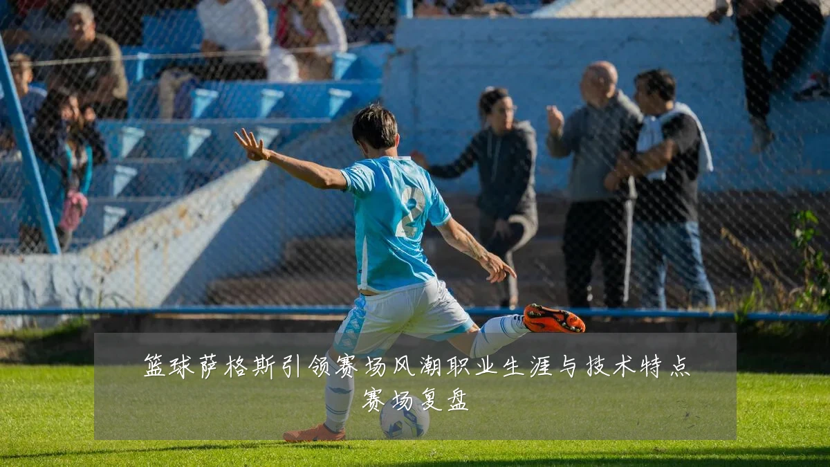 篮球萨格斯引领赛场风潮职业生涯与技术特点赛场复盘